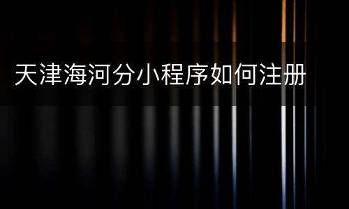 天津海河分小程序如何注册