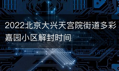 2022北京大兴天宫院街道多彩嘉园小区解封时间