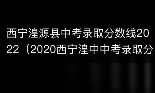 西宁湟源县中考录取分数线2022（2020西宁湟中中考录取分数线）