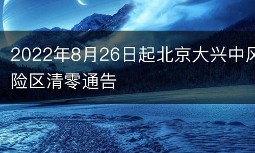2022年8月26日起北京大兴中风险区清零通告
