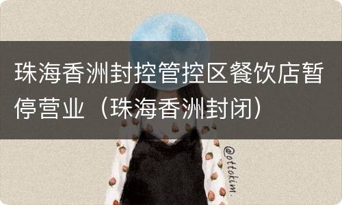 珠海香洲封控管控区餐饮店暂停营业（珠海香洲封闭）