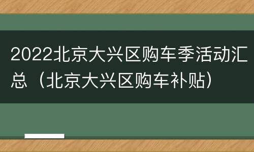 2022北京大兴区购车季活动汇总（北京大兴区购车补贴）