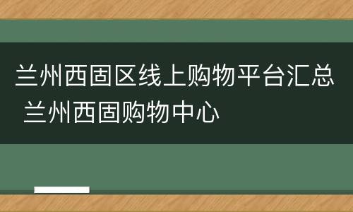 兰州西固区线上购物平台汇总 兰州西固购物中心