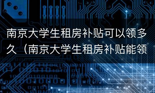 南京大学生租房补贴可以领多久（南京大学生租房补贴能领几年）