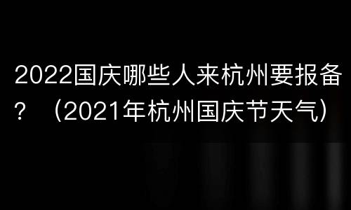 2022国庆哪些人来杭州要报备？（2021年杭州国庆节天气）