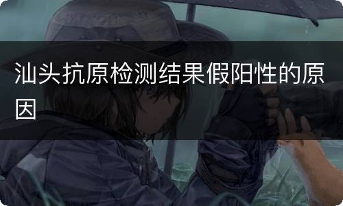 汕头抗原检测结果假阳性的原因