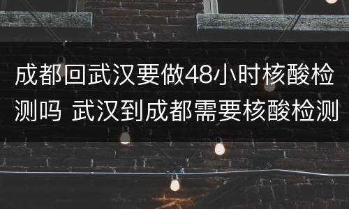 成都回武汉要做48小时核酸检测吗 武汉到成都需要核酸检测报告吗