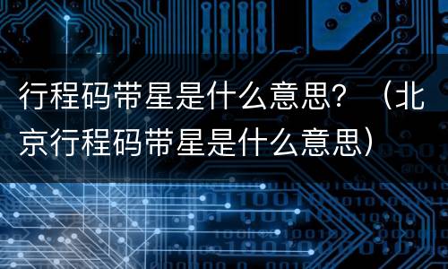 行程码带星是什么意思？（北京行程码带星是什么意思）