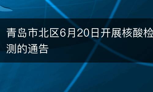 青岛市北区6月20日开展核酸检测的通告