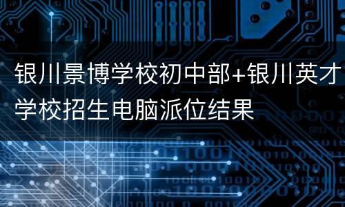 银川景博学校初中部+银川英才学校招生电脑派位结果