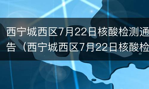 西宁城西区7月22日核酸检测通告（西宁城西区7月22日核酸检测通告电话）