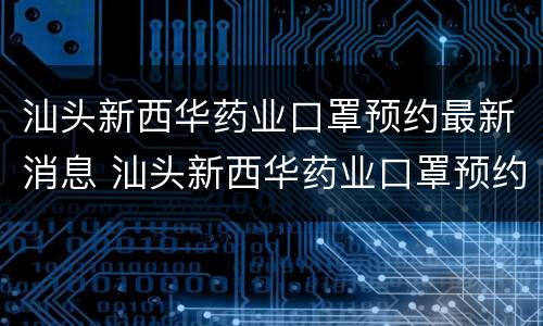 汕头新西华药业口罩预约最新消息 汕头新西华药业口罩预约最新消息电话