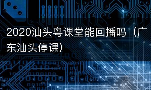 2020汕头粤课堂能回播吗（广东汕头停课）