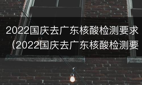 2022国庆去广东核酸检测要求（2022国庆去广东核酸检测要求是什么）