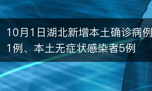 10月1日湖北新增本土确诊病例1例、本土无症状感染者5例