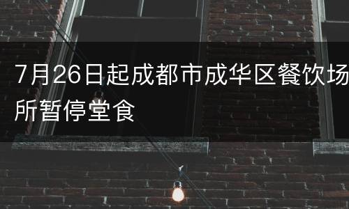 7月26日起成都市成华区餐饮场所暂停堂食