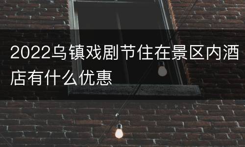 2022乌镇戏剧节住在景区内酒店有什么优惠