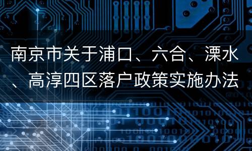 南京市关于浦口、六合、溧水、高淳四区落户政策实施办法通知