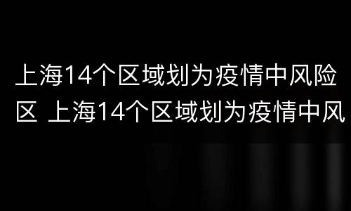 上海14个区域划为疫情中风险区 上海14个区域划为疫情中风险区
