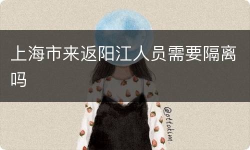上海市来返阳江人员需要隔离吗