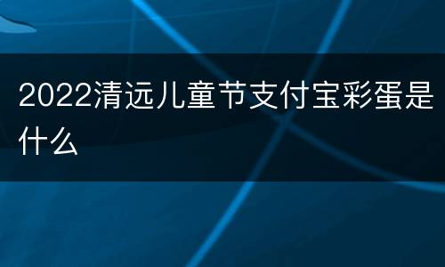 2022清远儿童节支付宝彩蛋是什么