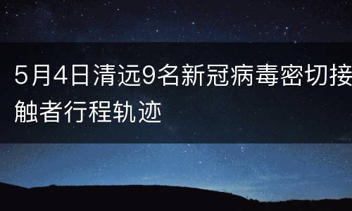 5月4日清远9名新冠病毒密切接触者行程轨迹