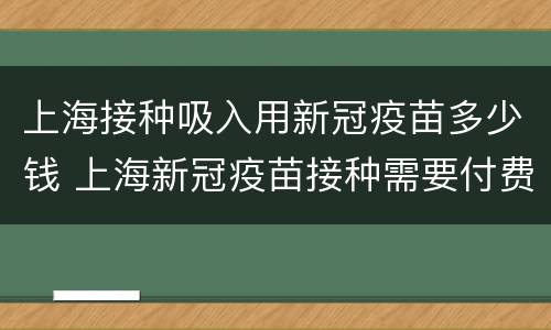 上海接种吸入用新冠疫苗多少钱 上海新冠疫苗接种需要付费吗