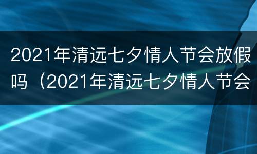 2021年清远七夕情人节会放假吗（2021年清远七夕情人节会放假吗）