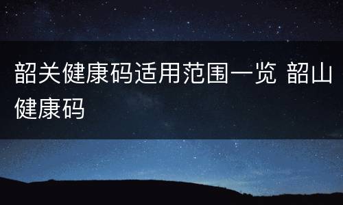 韶关健康码适用范围一览 韶山健康码