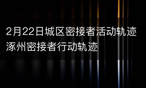 2月22日城区密接者活动轨迹 涿州密接者行动轨迹