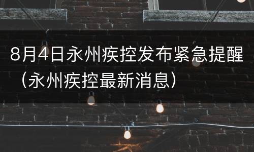 8月4日永州疾控发布紧急提醒（永州疾控最新消息）