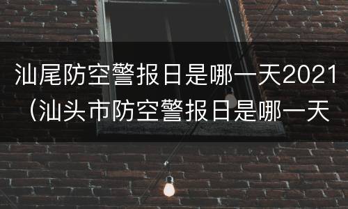 汕尾防空警报日是哪一天2021（汕头市防空警报日是哪一天）