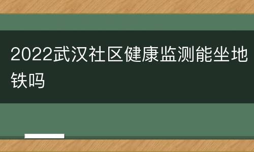 2022武汉社区健康监测能坐地铁吗