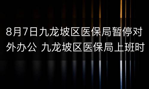 8月7日九龙坡区医保局暂停对外办公 九龙坡区医保局上班时间