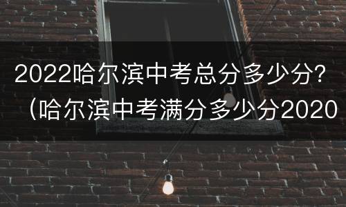 2022哈尔滨中考总分多少分？（哈尔滨中考满分多少分2020）