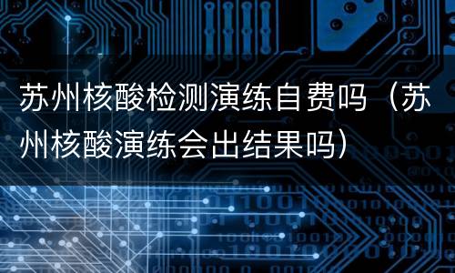 苏州核酸检测演练自费吗（苏州核酸演练会出结果吗）