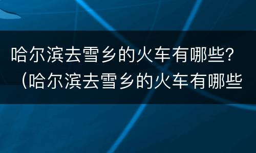 哈尔滨去雪乡的火车有哪些？（哈尔滨去雪乡的火车有哪些站点）