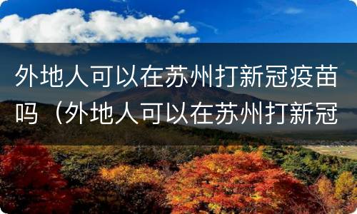外地人可以在苏州打新冠疫苗吗（外地人可以在苏州打新冠疫苗吗现在）