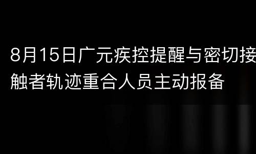 8月15日广元疾控提醒与密切接触者轨迹重合人员主动报备