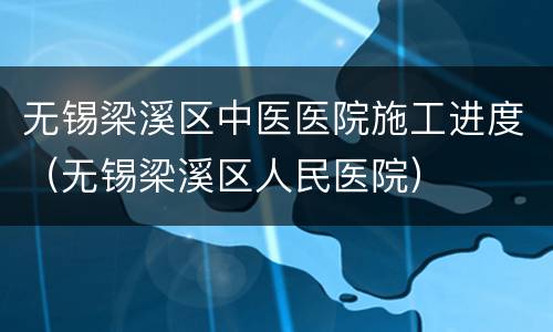无锡梁溪区中医医院施工进度（无锡梁溪区人民医院）