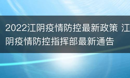 2022江阴疫情防控最新政策 江阴疫情防控指挥部最新通告