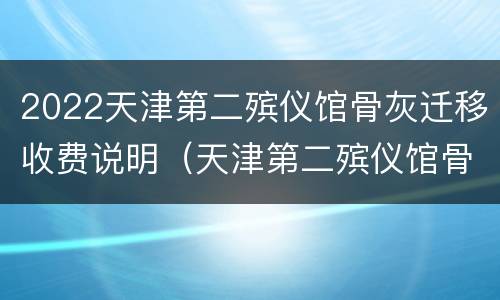 2022天津第二殡仪馆骨灰迁移收费说明（天津第二殡仪馆骨灰盒迁移）