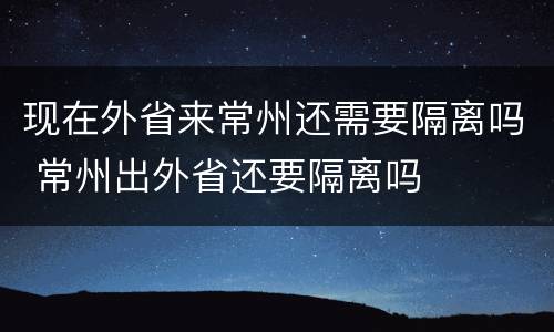 现在外省来常州还需要隔离吗 常州出外省还要隔离吗