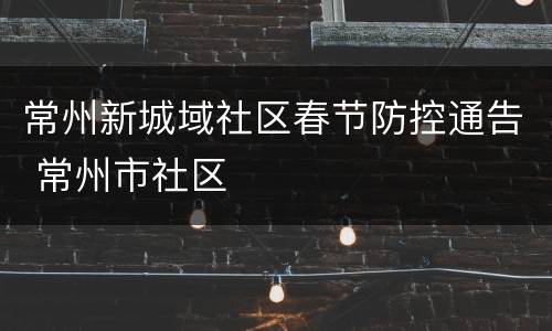 常州新城域社区春节防控通告 常州市社区