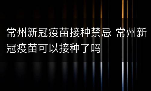 常州新冠疫苗接种禁忌 常州新冠疫苗可以接种了吗