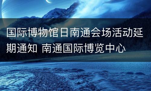 国际博物馆日南通会场活动延期通知 南通国际博览中心