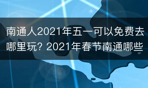 南通人2021年五一可以免费去哪里玩? 2021年春节南通哪些景点免费
