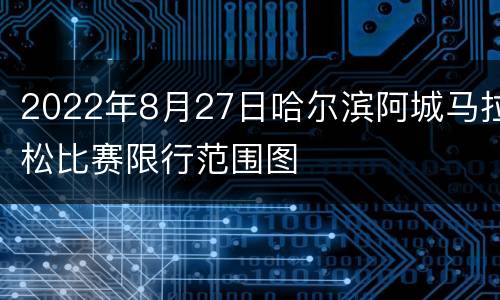 2022年8月27日哈尔滨阿城马拉松比赛限行范围图