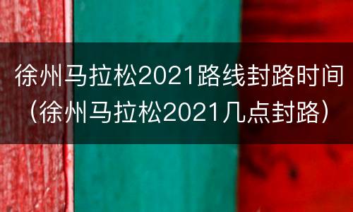 徐州马拉松2021路线封路时间（徐州马拉松2021几点封路）