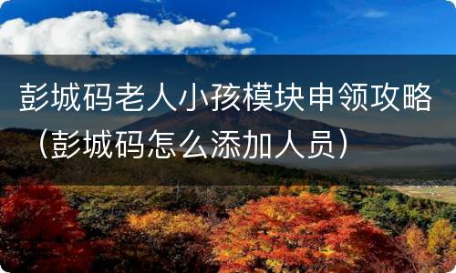 彭城码老人小孩模块申领攻略（彭城码怎么添加人员）